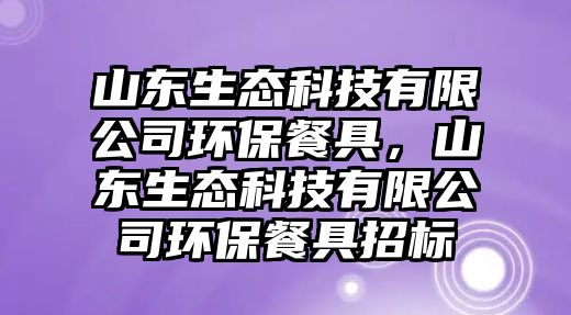 山東生態(tài)科技有限公司環(huán)保餐具，山東生態(tài)科技有限公司環(huán)保餐具招標(biāo)