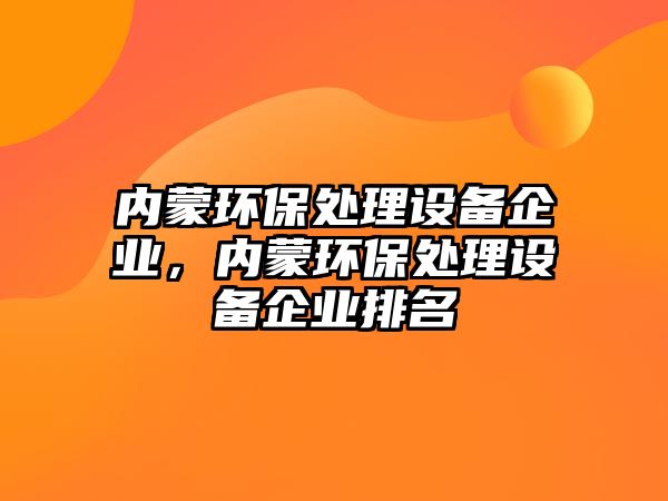 內(nèi)蒙環(huán)保處理設備企業(yè)，內(nèi)蒙環(huán)保處理設備企業(yè)排名