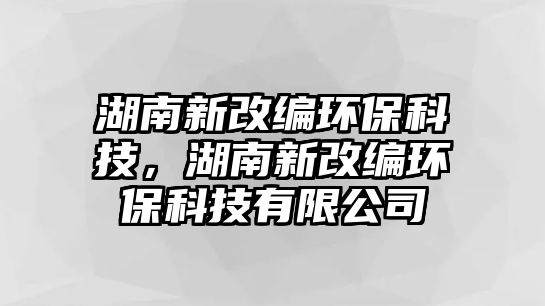 湖南新改編環(huán)保科技，湖南新改編環(huán)保科技有限公司