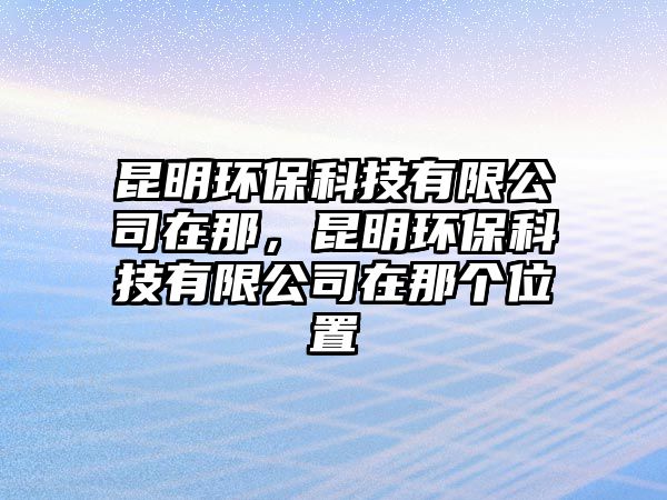 昆明環(huán)保科技有限公司在那，昆明環(huán)?？萍加邢薰驹谀莻€位置