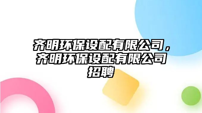 齊明環(huán)保設(shè)配有限公司，齊明環(huán)保設(shè)配有限公司招聘