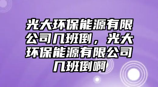 光大環(huán)保能源有限公司幾班倒，光大環(huán)保能源有限公司幾班倒啊