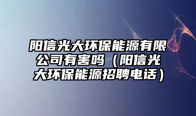 陽(yáng)信光大環(huán)保能源有限公司有害嗎（陽(yáng)信光大環(huán)保能源招聘電話）