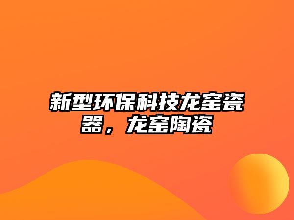 新型環(huán)?？萍箭埜G瓷器，龍窯陶瓷