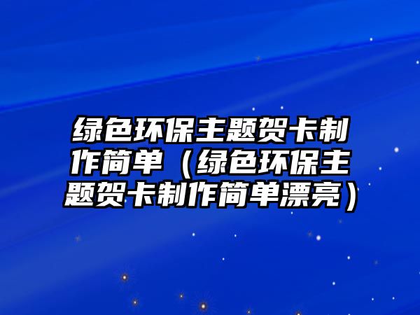 綠色環(huán)保主題賀卡制作簡(jiǎn)單（綠色環(huán)保主題賀卡制作簡(jiǎn)單漂亮）