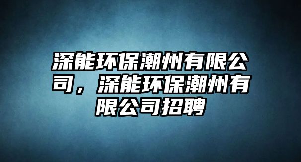 深能環(huán)保潮州有限公司，深能環(huán)保潮州有限公司招聘