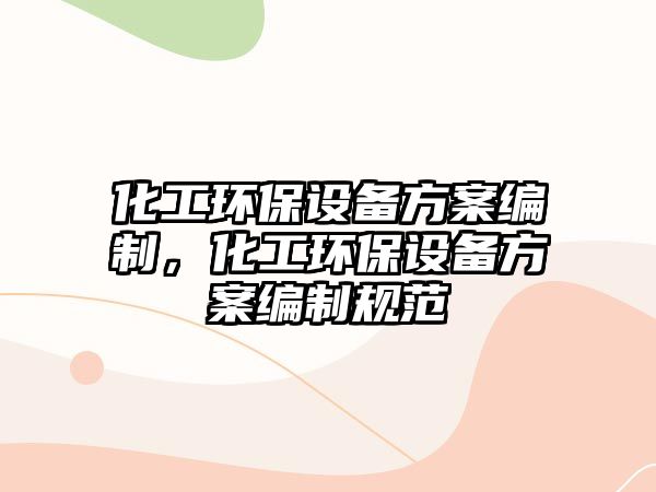 化工環(huán)保設(shè)備方案編制，化工環(huán)保設(shè)備方案編制規(guī)范