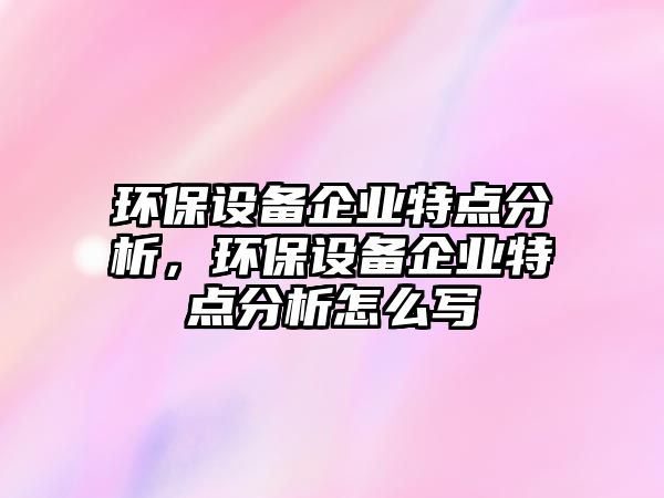 環(huán)保設(shè)備企業(yè)特點分析，環(huán)保設(shè)備企業(yè)特點分析怎么寫