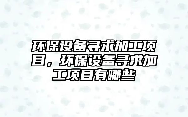 環(huán)保設備尋求加工項目，環(huán)保設備尋求加工項目有哪些