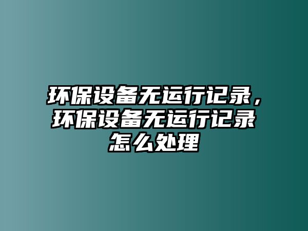 環(huán)保設(shè)備無運(yùn)行記錄，環(huán)保設(shè)備無運(yùn)行記錄怎么處理