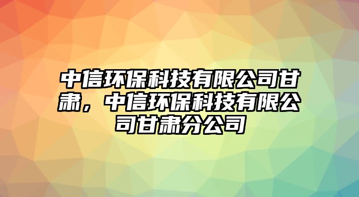 中信環(huán)保科技有限公司甘肅，中信環(huán)?？萍加邢薰靖拭C分公司