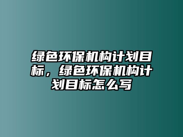 綠色環(huán)保機構(gòu)計劃目標，綠色環(huán)保機構(gòu)計劃目標怎么寫