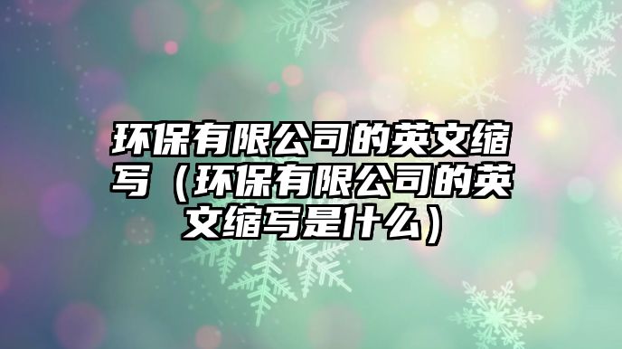 環(huán)保有限公司的英文縮寫（環(huán)保有限公司的英文縮寫是什么）