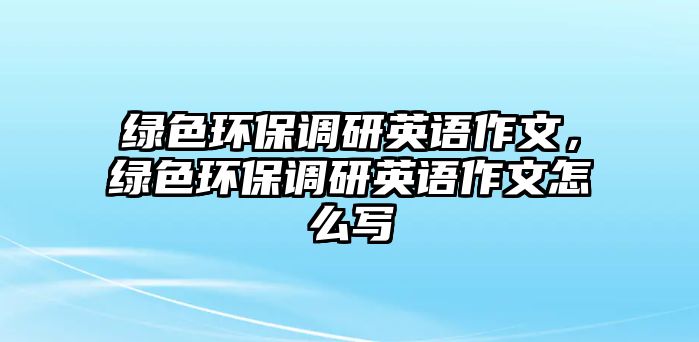 綠色環(huán)保調(diào)研英語作文，綠色環(huán)保調(diào)研英語作文怎么寫