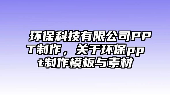 環(huán)保科技有限公司PPT制作，關(guān)于環(huán)保ppt制作模板與素材