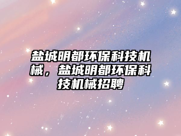 鹽城明都環(huán)保科技機械，鹽城明都環(huán)?？萍紮C械招聘