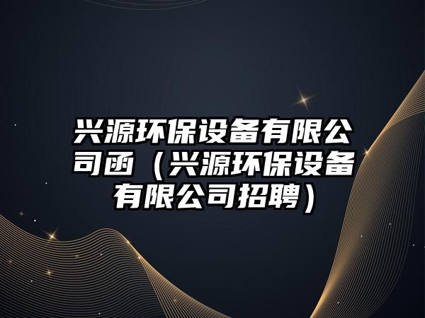 興源環(huán)保設備有限公司函（興源環(huán)保設備有限公司招聘）