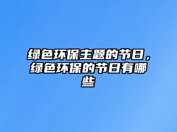 綠色環(huán)保主題的節(jié)日，綠色環(huán)保的節(jié)日有哪些