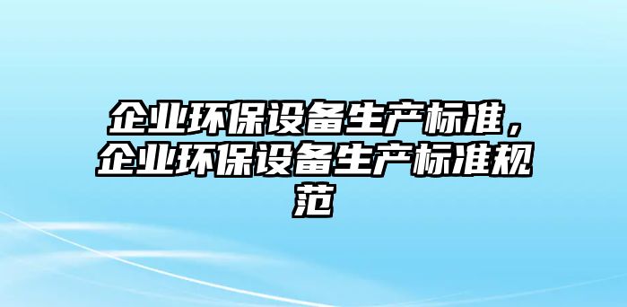 企業(yè)環(huán)保設備生產標準，企業(yè)環(huán)保設備生產標準規(guī)范