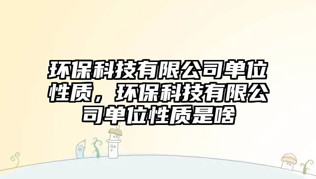 環(huán)?？萍加邢薰締挝恍再|(zhì)，環(huán)保科技有限公司單位性質(zhì)是啥