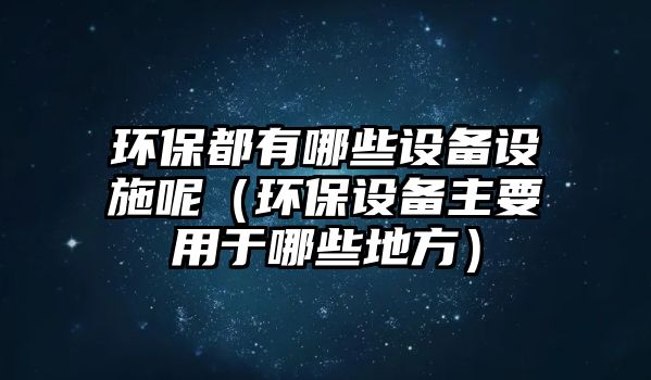 環(huán)保都有哪些設(shè)備設(shè)施呢（環(huán)保設(shè)備主要用于哪些地方）