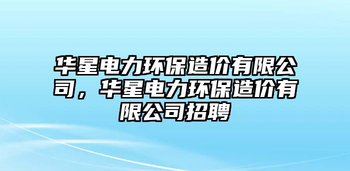 華星電力環(huán)保造價(jià)有限公司，華星電力環(huán)保造價(jià)有限公司招聘