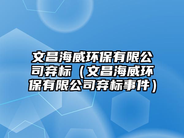 文昌海威環(huán)保有限公司棄標(biāo)（文昌海威環(huán)保有限公司棄標(biāo)事件）