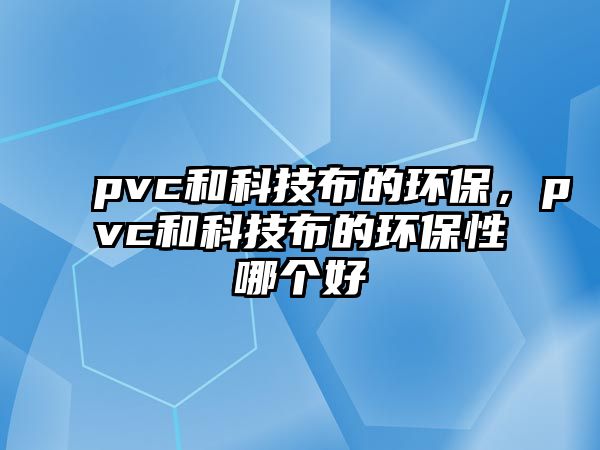 pvc和科技布的環(huán)保，pvc和科技布的環(huán)保性哪個(gè)好