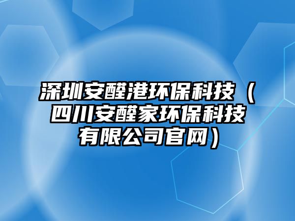 深圳安醛港環(huán)保科技（四川安醛家環(huán)?？萍加邢薰竟倬W(wǎng)）