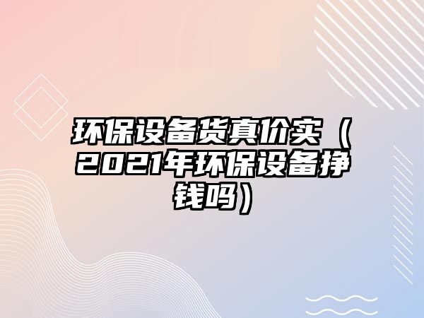 環(huán)保設(shè)備貨真價實（2021年環(huán)保設(shè)備掙錢嗎）