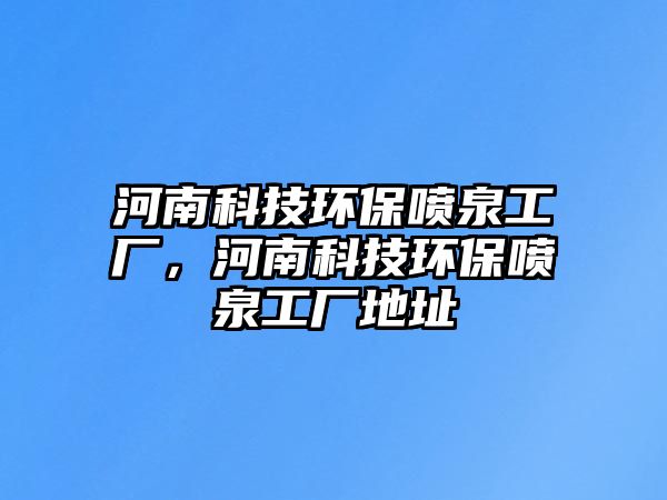 河南科技環(huán)保噴泉工廠，河南科技環(huán)保噴泉工廠地址