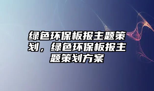 綠色環(huán)保板報(bào)主題策劃，綠色環(huán)保板報(bào)主題策劃方案