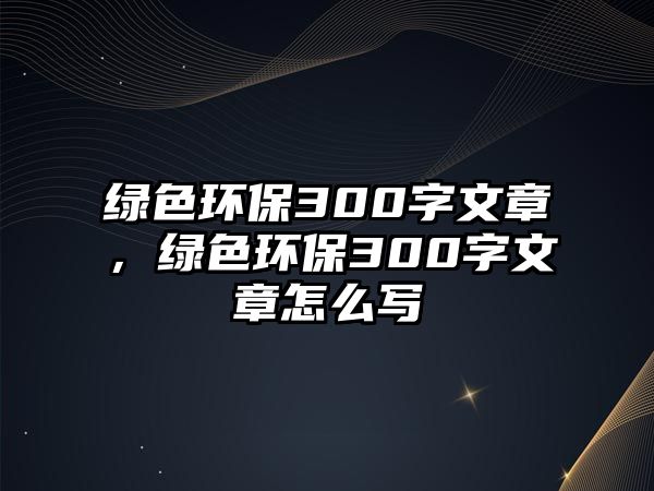 綠色環(huán)保300字文章，綠色環(huán)保300字文章怎么寫