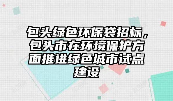 包頭綠色環(huán)保袋招標(biāo)，包頭市在環(huán)境保護(hù)方面推進(jìn)綠色城市試點(diǎn)建設(shè)