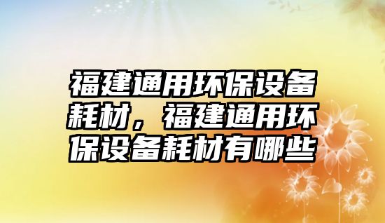 福建通用環(huán)保設(shè)備耗材，福建通用環(huán)保設(shè)備耗材有哪些