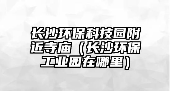 長沙環(huán)保科技園附近寺廟（長沙環(huán)保工業(yè)園在哪里）