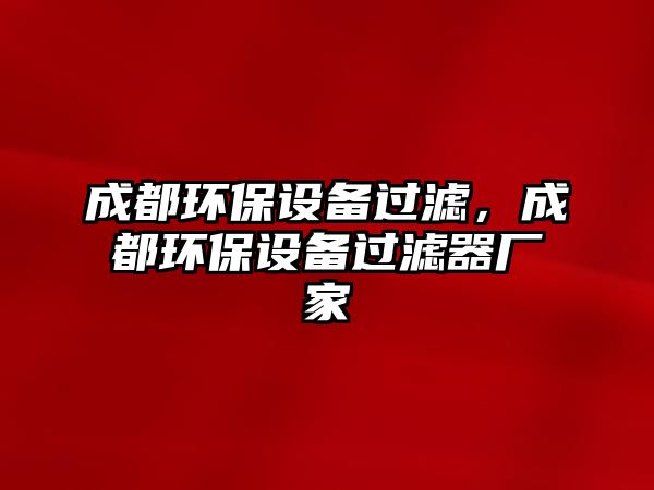 成都環(huán)保設(shè)備過(guò)濾，成都環(huán)保設(shè)備過(guò)濾器廠(chǎng)家