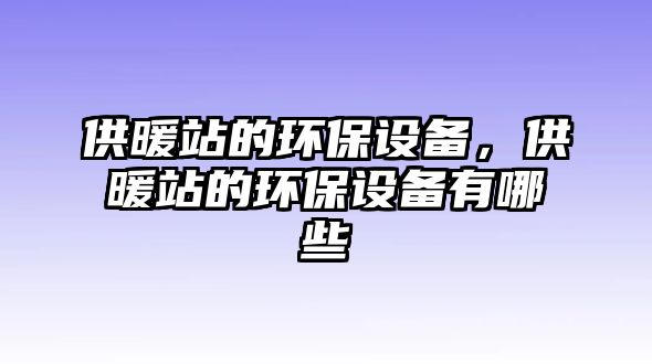 供暖站的環(huán)保設(shè)備，供暖站的環(huán)保設(shè)備有哪些