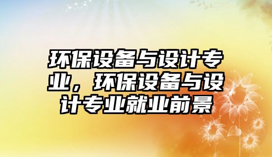 環(huán)保設備與設計專業(yè)，環(huán)保設備與設計專業(yè)就業(yè)前景