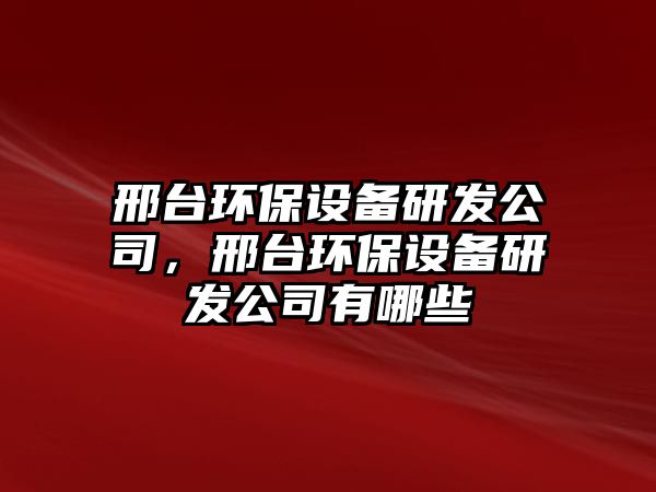 邢臺環(huán)保設(shè)備研發(fā)公司，邢臺環(huán)保設(shè)備研發(fā)公司有哪些