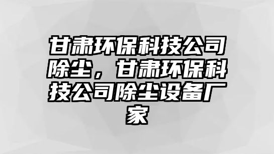 甘肅環(huán)保科技公司除塵，甘肅環(huán)?？萍脊境龎m設(shè)備廠家