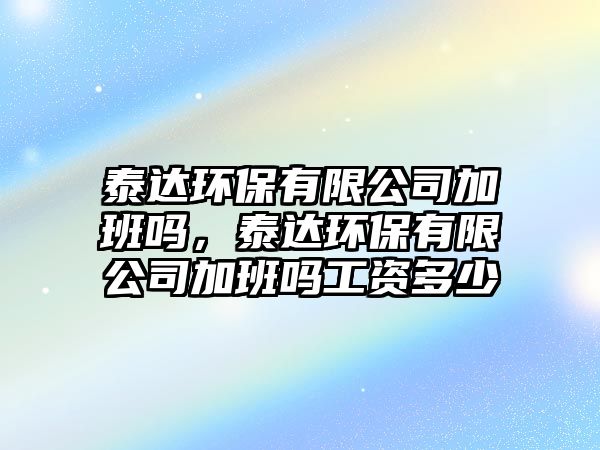 泰達環(huán)保有限公司加班嗎，泰達環(huán)保有限公司加班嗎工資多少