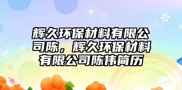 輝久環(huán)保材料有限公司陳，輝久環(huán)保材料有限公司陳偉簡(jiǎn)歷