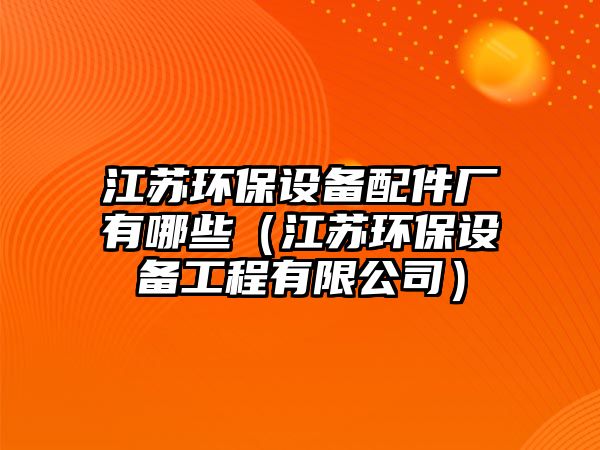 江蘇環(huán)保設備配件廠有哪些（江蘇環(huán)保設備工程有限公司）