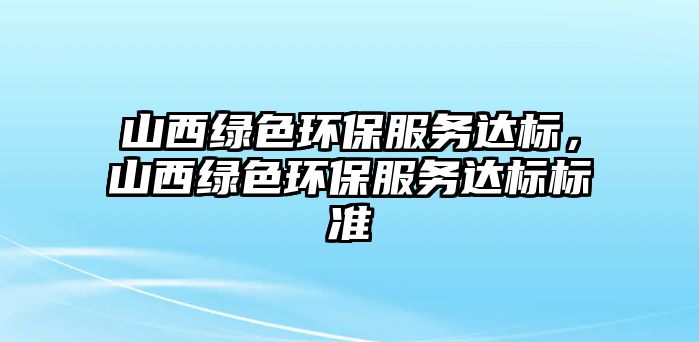 山西綠色環(huán)保服務(wù)達(dá)標(biāo)，山西綠色環(huán)保服務(wù)達(dá)標(biāo)標(biāo)準(zhǔn)