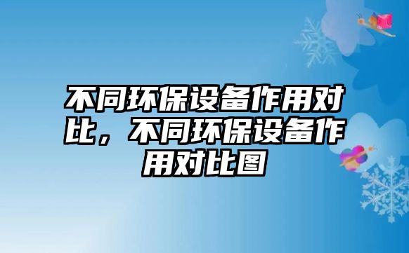 不同環(huán)保設(shè)備作用對(duì)比，不同環(huán)保設(shè)備作用對(duì)比圖