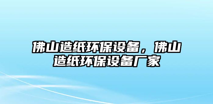 佛山造紙環(huán)保設備，佛山造紙環(huán)保設備廠家