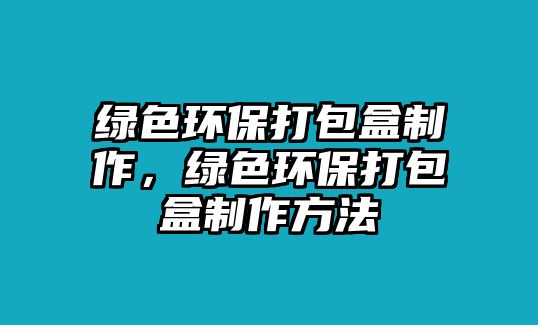 綠色環(huán)保打包盒制作，綠色環(huán)保打包盒制作方法