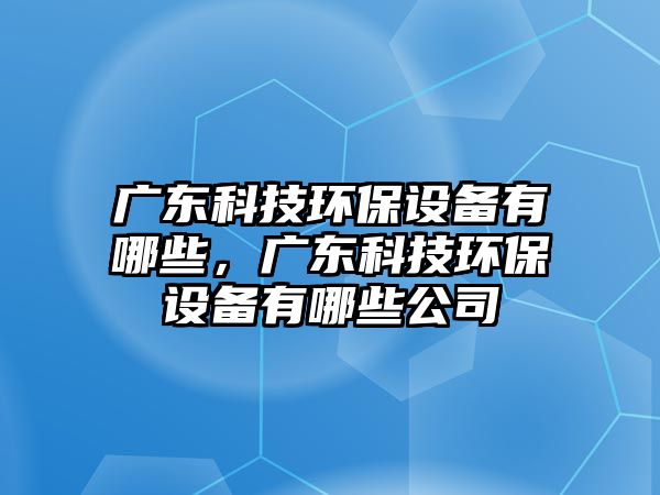 廣東科技環(huán)保設備有哪些，廣東科技環(huán)保設備有哪些公司