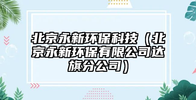 北京永新環(huán)?？萍迹ū本┯佬颅h(huán)保有限公司達(dá)旗分公司）